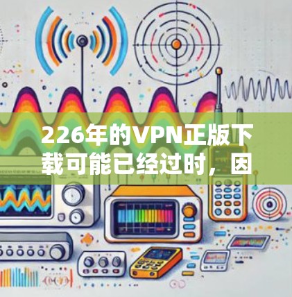 226年的VPN正版下载可能已经过时，因为该年份尚未到来。以下是一些可行的替代方案，帮助你更好地适应使用虚拟网络环境