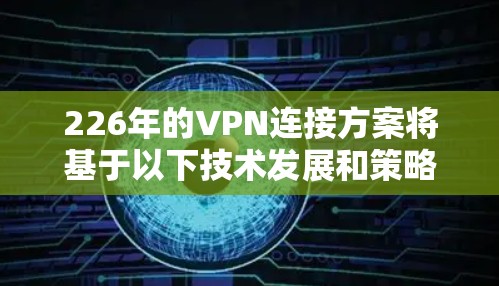 226年的VPN连接方案将基于以下技术发展和策略，旨在提升安全性、性能和扩展性