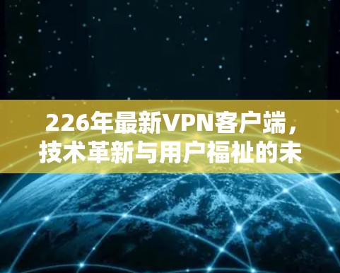 226年最新VPN客户端，技术革新与用户福祉的未来