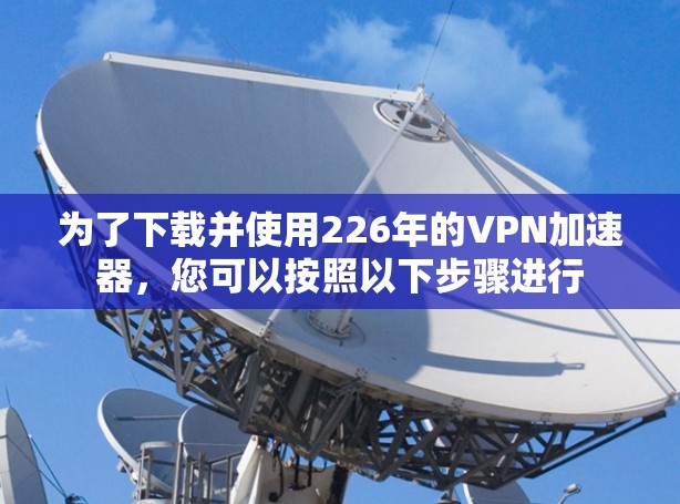为了下载并使用226年的VPN加速器，您可以按照以下步骤进行