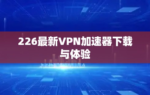 226最新<strong>VPN加速器</strong>下载与体验
