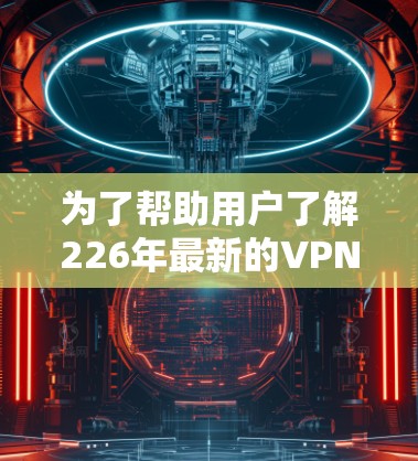 为了帮助用户了解226年最新的VPN加速器排行榜,我将按照以下步骤进行 为了帮助用户了解226年最新的VPN加速器排行榜,我将按照以下步骤进行