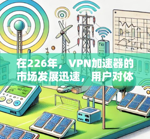 在226年，VPN加速器的市场发展迅速，用户对体验要求更高，因此推荐了一些功能全面、用户体验良好的平台。以下是这些平台的综述