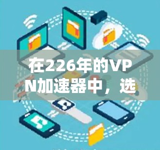 在226年的VPN加速器中，选择一个适合我的平台需要综合考虑多个因素。以下是一份详细的心得，帮助您做出明智的决定