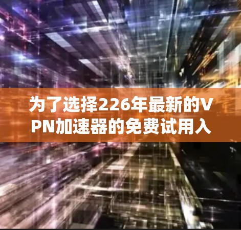 为了选择226年最新的VPN加速器的免费试用入口，以下是一个系统化的推荐过程