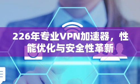 226年专业VPN加速器,性能优化与安全性革新 226年专业VPN加速器,性能优化与安全性革新
