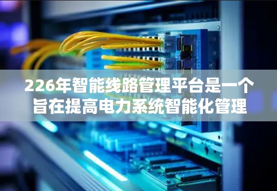 226年智能线路管理平台是一个旨在提高电力系统智能化管理、减少碳排放和污染的未来技术创新。以下是该平台的关键点和未来展望