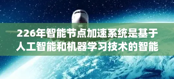 226年智能节点加速系统是基于人工智能和机器学习技术的智能Compute节点，旨在通过自动化优化和智能化配置，提升计算效率和用户体验。以下是对该技术的详细分析
