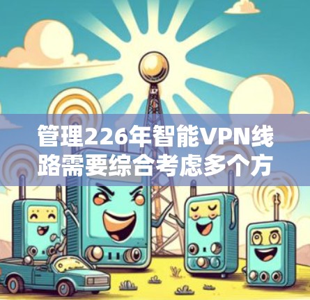 管理226年智能VPN线路需要综合考虑多个方面，以确保安全、高效和灵活性。以下是一个详细的管理方案