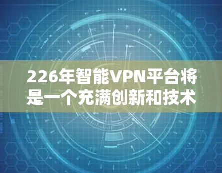 226年智能VPN平台将是一个充满创新和技术发展的领域，重点在于提升用户体验、增强安全性以及扩展市场。以下是对该领域的详细介绍