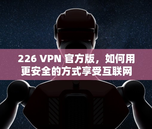 226 VPN 官方版，如何用更安全的方式享受互联网