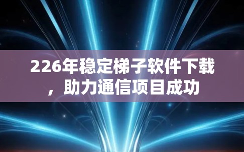 226年稳定梯子软件下载，助力通信项目成功