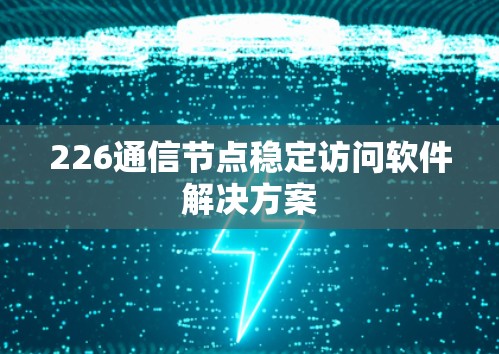 226通信节点稳定访问软件解决方案 226通信节点稳定访问软件解决方案