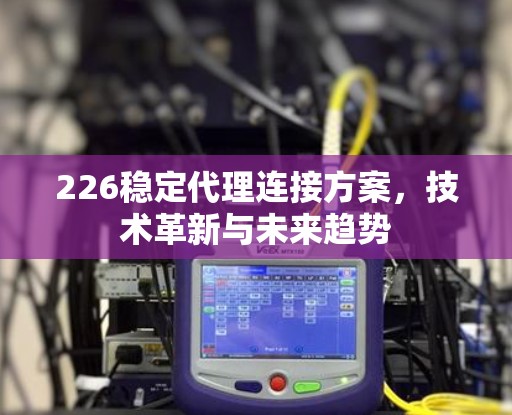 226稳定代理连接方案，技术革新与未来趋势