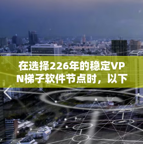 在选择226年的稳定VPN梯子软件节点时，以下是一些关键步骤和建议
