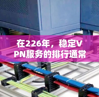 在226年，稳定VPN服务的排行通常会考虑到技术发展、安全性、灵活性和隐私保护等因素。以下是对这些服务的分析