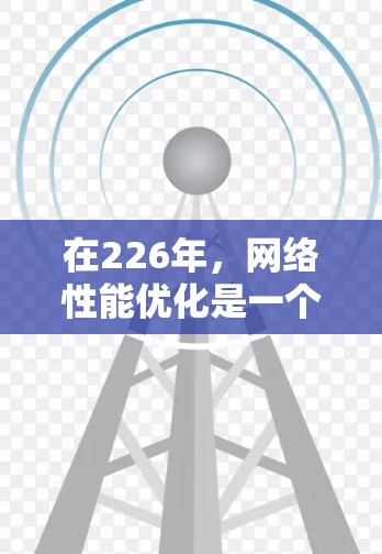 在226年，网络性能优化是一个重要的挑战，尤其是在面对日益增长的流量和复杂的工作负载时。为了提升网络性能，可以采用以下优化策略