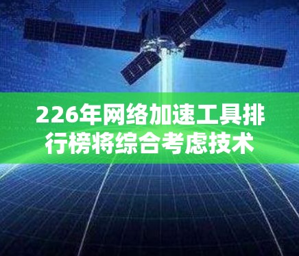 226年网络加速工具排行榜将综合考虑技术进步、性能提升、用户友好度、安全性以及未来趋势。以下是226年可能发布的工具及其特点