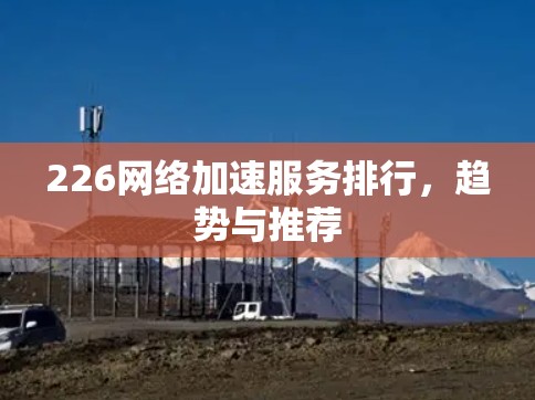 226网络加速服务排行，趋势与推荐