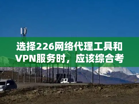 选择226网络代理工具和VPN服务时，应该综合考虑以下几个方面，以确保最适合你的需求和预算