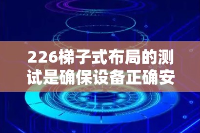 226梯子式布局的测试是确保设备正确安装和运行的关键步骤。以下是详细的步骤指南