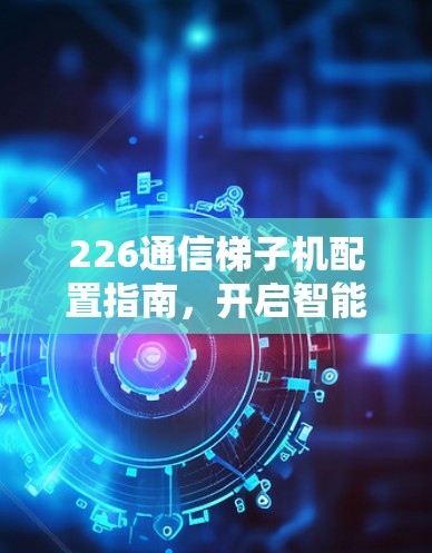 226通信<strong>梯子</strong>机配置指南，开启智能网联未来新篇章