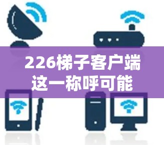 226梯子客户端这一称呼可能有多种理解，具体含义取决于上下文。以下是几种可能的解释