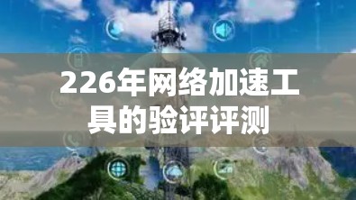 226年网络加速工具的验评评测 226年网络加速工具的验评评测
