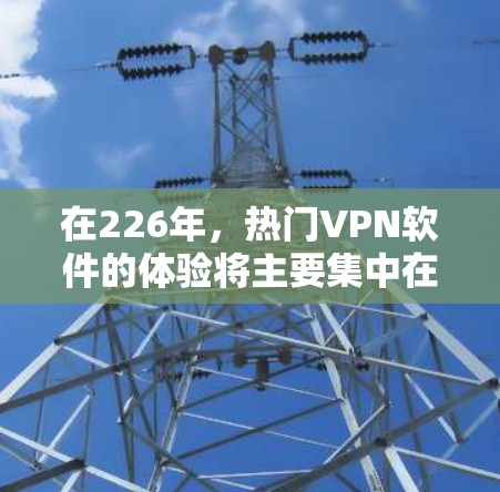 在226年，热门VPN软件的体验将主要集中在安全性、兼容性、界面友好性和隐私保护等方面。以下是226年热门VPN软件的排行和推荐