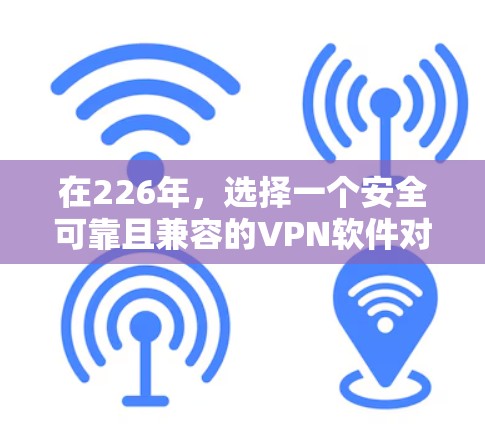 在226年，选择一个安全可靠且兼容的VPN软件对于您的旅行计划至关重要。以下是一份基于226年需求的VPN软件推荐和评价，帮助您做出明智的选择