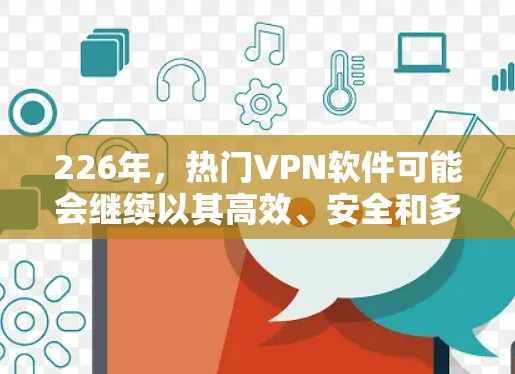 226年，热门VPN软件可能会继续以其高效、安全和多设备兼容性著称，但也会根据技术发展和用户需求进行调整。以下是226年可能的热门VPN软件和特点