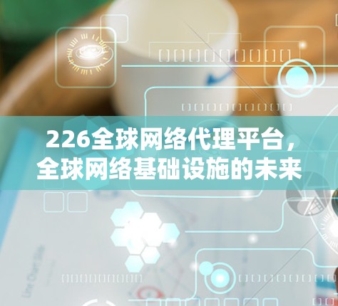 226全球网络代理平台，全球网络基础设施的未来解决方案