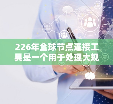 226年全球节点连接工具是一个用于处理大规模数据连接和分布式任务的工具，旨在提高数据处理效率和性能。以下是一些可能的工具及其特点