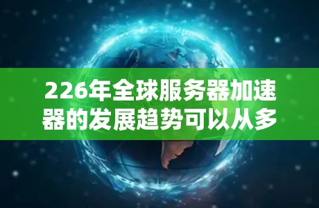 226年全球服务器加速器的发展趋势可以从多个角度进行分析，包括技术应用、市场定位、用户群体以及技术趋势。以下是对这些方面的详细探讨