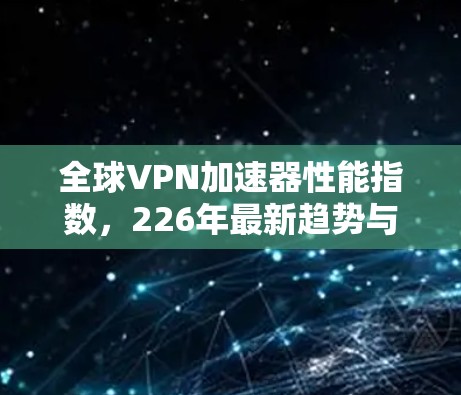 全球VPN加速器性能指数，226年最新趋势与挑战