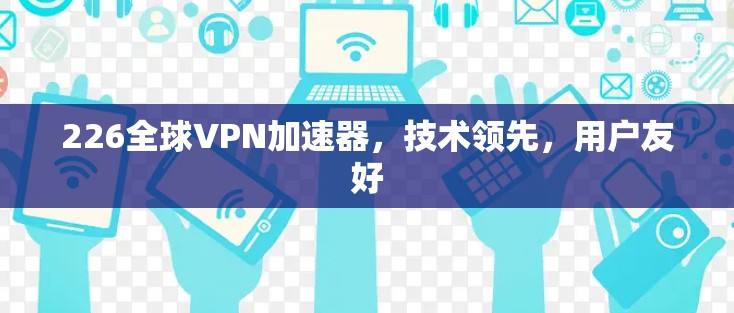 226全球VPN加速器，技术领先，用户友好