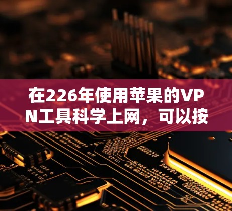 在226年使用苹果的VPN工具科学上网，可以按照以下步骤进行