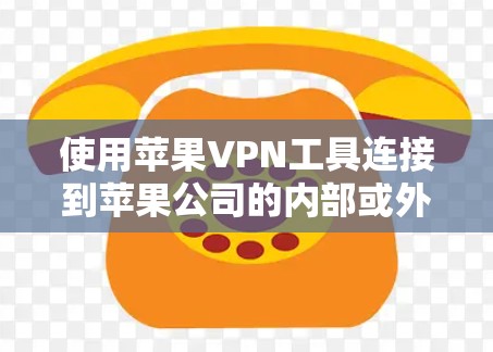 使用苹果VPN工具连接到苹果公司的内部或外部网络，具体步骤如下