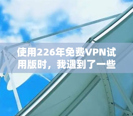 使用226年免费VPN试用版时，我遇到了一些挑战，但也获得了不错的体验。以下是对这次使用过程的详细总结