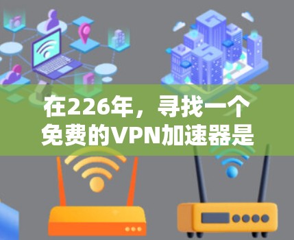 在226年，寻找一个免费的VPN加速器是一个值得探索的领域。以下是一些关键考虑因素和建议，帮助你在226年找到适合的VPN加速器