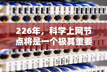 226年，科学上网节点将是一个极其重要的平台，它将帮助研究人员和科学家进行复杂的科学计算和数据分析。以下是一些可能的226年科学上网节点的特点和趋势