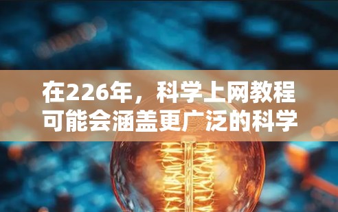 在226年，科学上网教程可能会涵盖更广泛的科学知识和工具，包括人工智能、数据分析、机器学习、计算机科学等领域。以下是一些可能的科学上网教程内容，涵盖了从基础到高级的各个方面