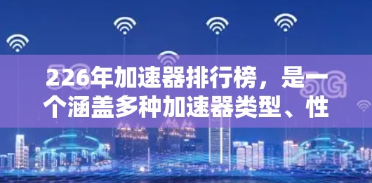 226年加速器排行榜，是一个涵盖多种加速器类型、性能、价格、支持和适用场景的列表。以下是基于性能、价格、支持、社区和适用场景的分析，以及推荐的排行榜