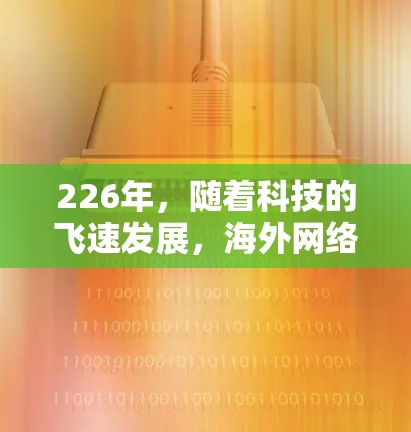 226年，随着科技的飞速发展，海外网络连接工具将会有更多的创新和改进。以下是一些可能的226年海外网络连接工具，它们通常会支持最新的技术，如5G、Wi-Fi 6和移动互联网