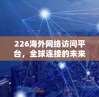 226海外网络访问平台，全球连接的未来