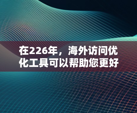 在226年，海外访问优化工具可以帮助您更好地规划和管理跨国活动，尤其是在全球范围内进行的国际会议、论坛或活动。以下是一些可能使用的海外访问优化工具的建议和功能