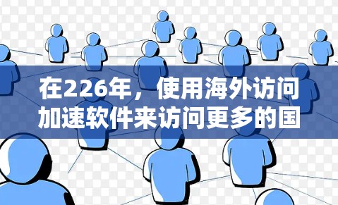 在226年，使用海外访问加速软件来访问更多的国家和地区的网站是非常有效的策略。以下是一个结构化的总结，帮助您找到适合的解决方案