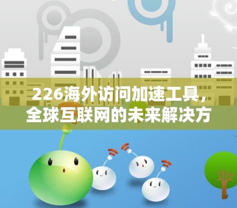 226海外访问加速工具，全球互联网的未来解决方案