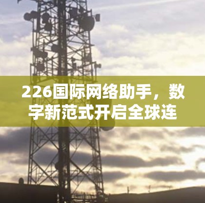226国际网络助手，数字新范式开启全球连接