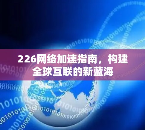 226网络加速指南，构建全球互联的新蓝海